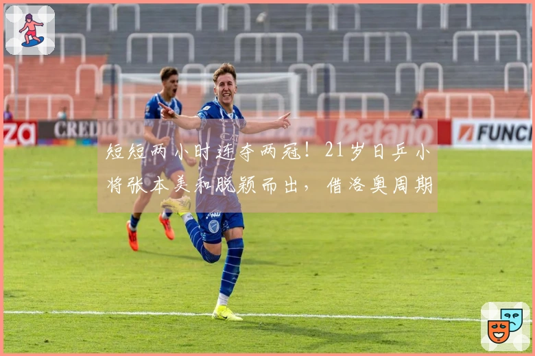 短短两小时连夺两冠！21岁日乒小将张本美和脱颖而出，借洛奥周期兼项减轻压力