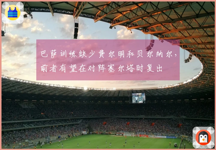 巴萨训练缺少费尔明和贝尔纳尔，前者有望在对阵塞尔塔时复出