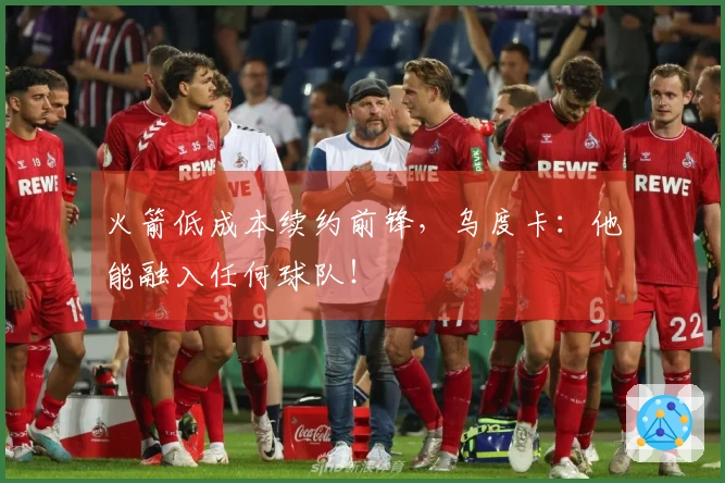 火箭低成本续约前锋，乌度卡：他能融入任何球队！