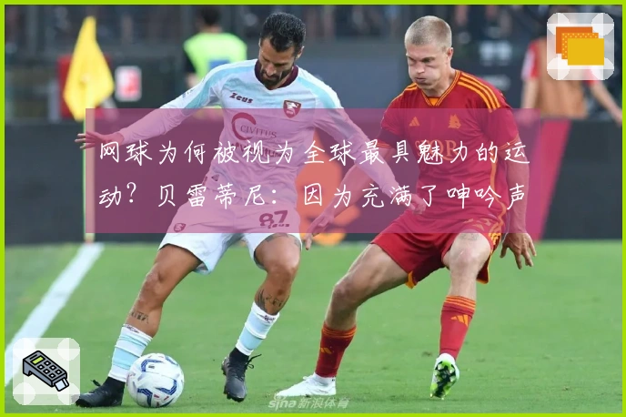 网球为何被视为全球最具魅力的运动？贝雷蒂尼：因为充满了呻吟声