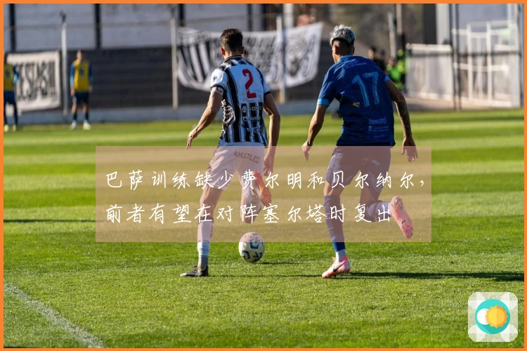 巴萨训练缺少费尔明和贝尔纳尔，前者有望在对阵塞尔塔时复出
