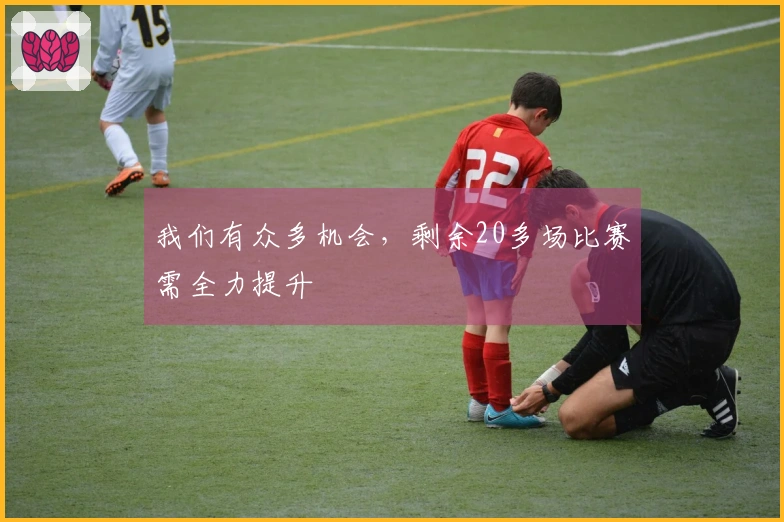 我们有众多机会，剩余20多场比赛需全力提升