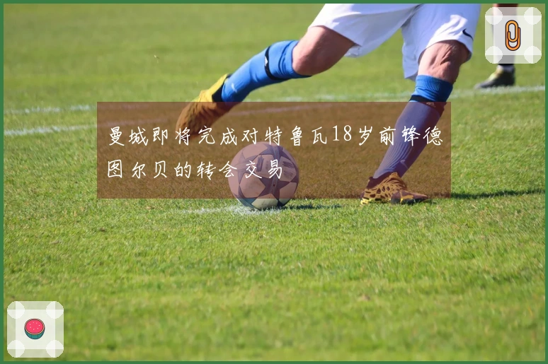 曼城即将完成对特鲁瓦18岁前锋德图尔贝的转会交易