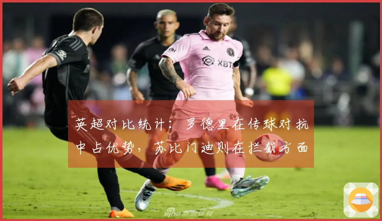 英超对比统计：罗德里在传球对抗中占优势，苏比门迪则在拦截方面表现更佳