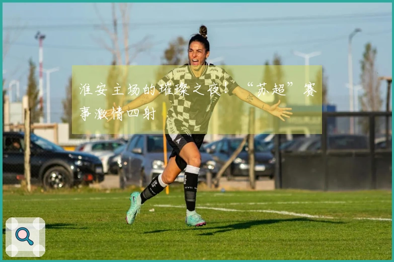淮安主场的璀璨之夜！“苏超”赛事激情四射