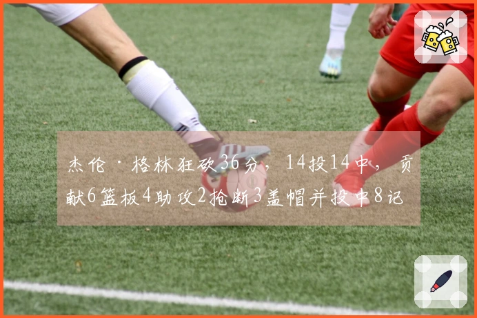 杰伦·格林狂砍36分，14投14中，贡献6篮板4助攻2抢断3盖帽并投中8记三分球