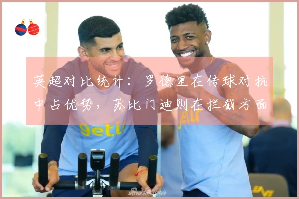 英超对比统计：罗德里在传球对抗中占优势，苏比门迪则在拦截方面表现更佳