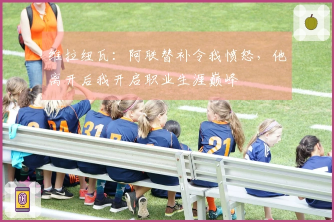 维拉纽瓦：阿联替补令我愤怒，他离开后我开启职业生涯巅峰