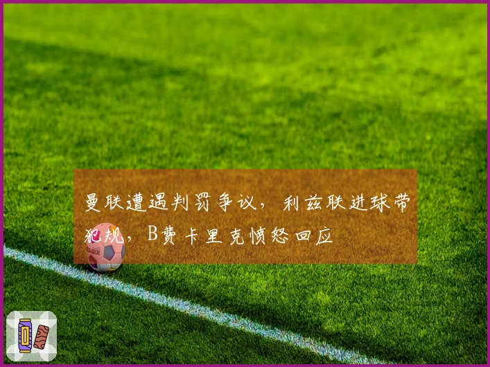 曼联遭遇判罚争议，利兹联进球带犯规，B费卡里克愤怒回应