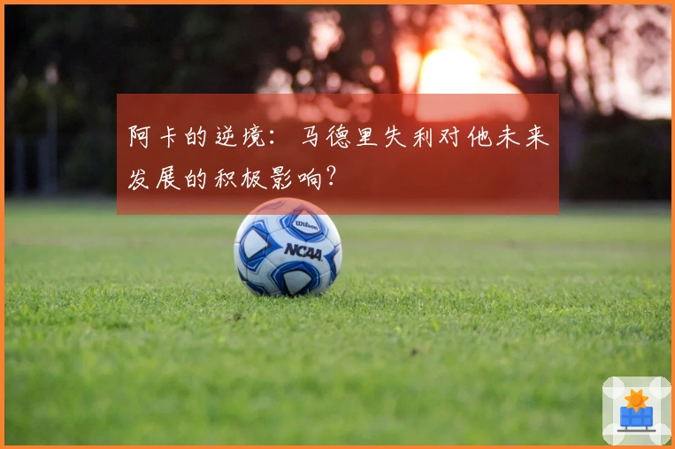 阿卡的逆境：马德里失利对他未来发展的积极影响？