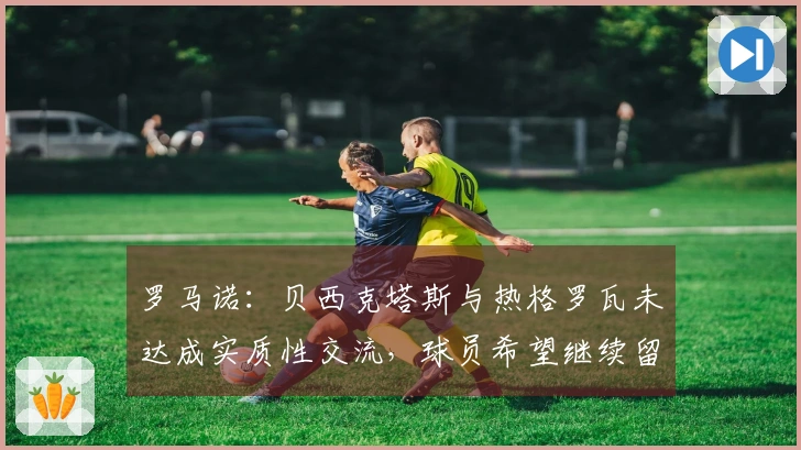 罗马诺：贝西克塔斯与热格罗瓦未达成实质性交流，球员希望继续留在尤文