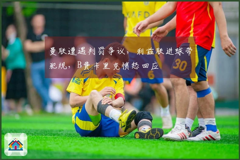 曼联遭遇判罚争议，利兹联进球带犯规，B费卡里克愤怒回应