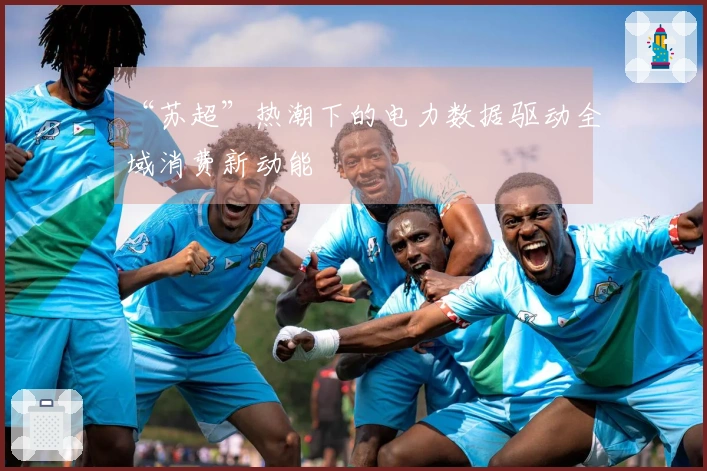 “苏超”热潮下的电力数据驱动全域消费新动能