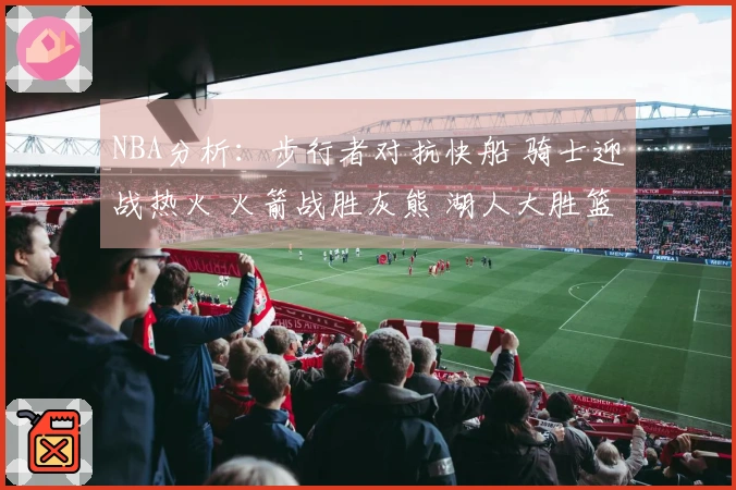 NBA分析：步行者对抗快船 骑士迎战热火 火箭战胜灰熊 湖人大胜篮网
